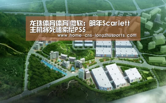 龙珠体育体育|微软：明年Scarlett主机将死磕索尼PS5
