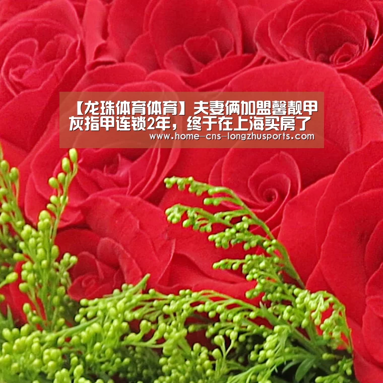 【龙珠体育体育】夫妻俩加盟馨靓甲灰指甲连锁2年,终于在上海买房了!(图3) 龙珠体育