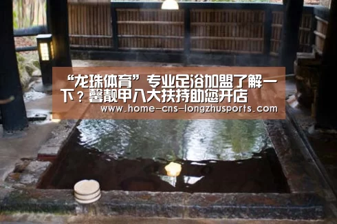 “龙珠体育”专业足浴加盟了解一下?馨靓甲八大扶持助您开店(图3) 龙珠体育体育