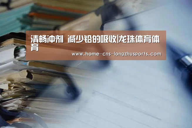 清畅冲剂 减少铅的吸收|龙珠体育体育