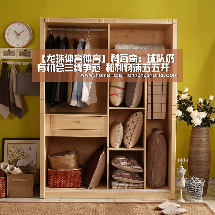 【龙珠体育体育】科瓦奇：球队仍有机会三线争冠 和利物浦五五开