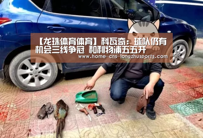 【龙珠体育体育】科瓦奇:球队仍有机会三线争冠 和利物浦五五开(图2) 龙珠体育体育