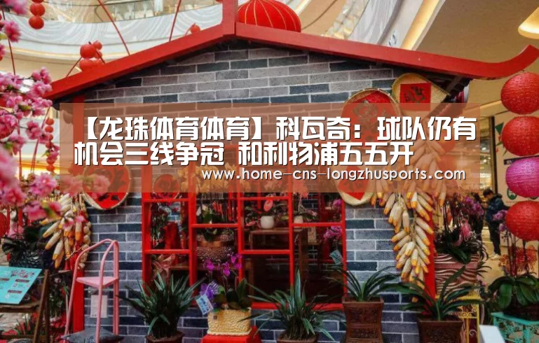 【龙珠体育体育】科瓦奇:球队仍有机会三线争冠 和利物浦五五开(图3) 龙珠体育体育