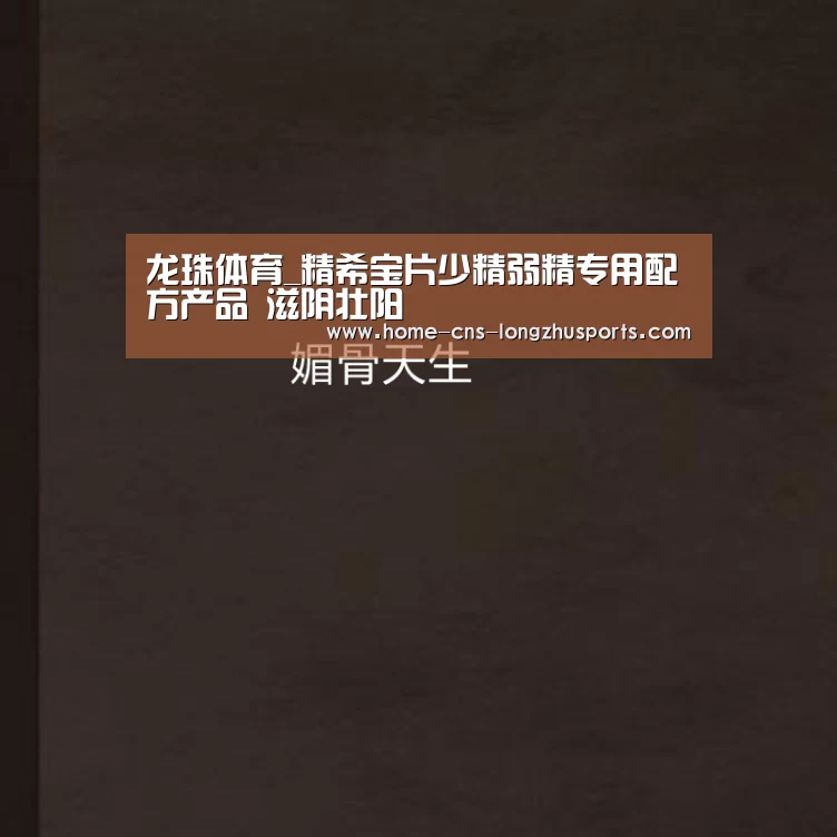 龙珠体育_精希宝片少精弱精专用配方产品 滋阴壮阳(图4) 龙珠体育