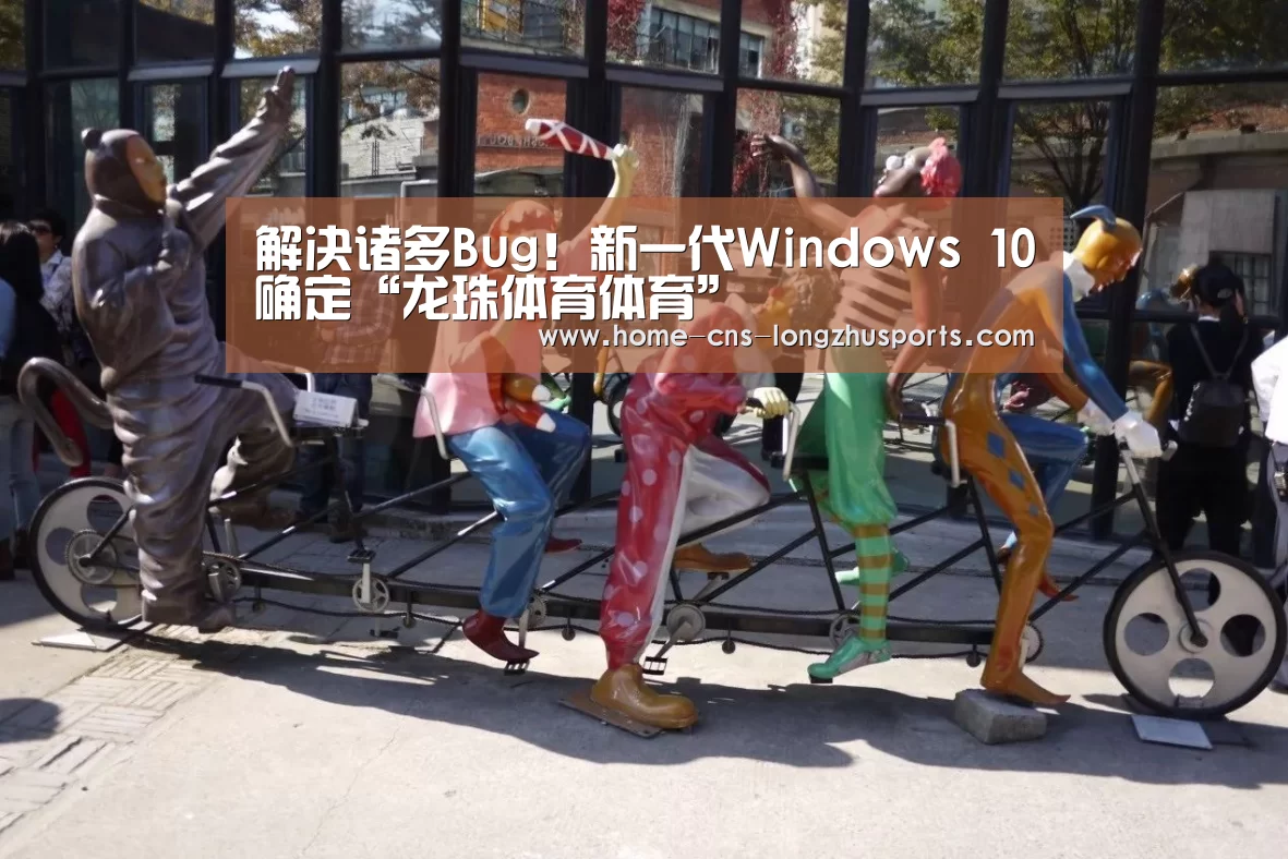 解决诸多Bug!新一代Windows 10确定“龙珠体育体育”(图3) 龙珠体育