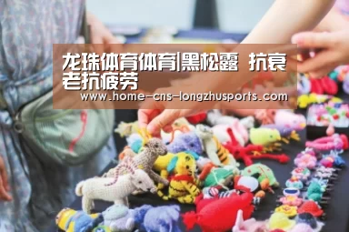龙珠体育体育|黑松露 抗衰老抗疲劳(图2) 龙珠体育