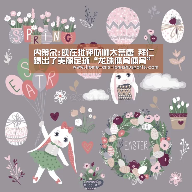 内策尔:现在批评瓜帅太荒唐 拜仁踢出了美丽足球“龙珠体育体育”(图4) 龙珠体育体育